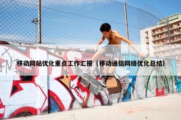 移动网站优化重点工作汇报（移动通信网络优化总结）