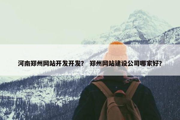 河南郑州网站开发开发？ 郑州网站建设公司哪家好？
