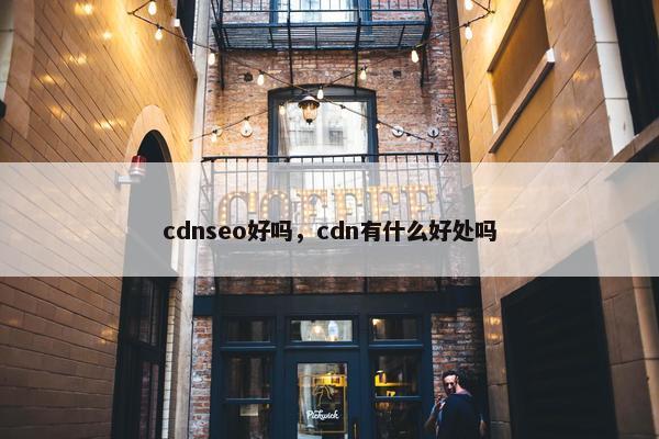 cdnseo好吗，cdn有什么好处吗