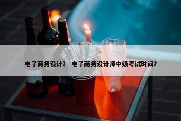电子商务设计？ 电子商务设计师中级考试时间？