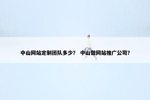 中山网站定制团队多少？ 中山做网站推广公司？