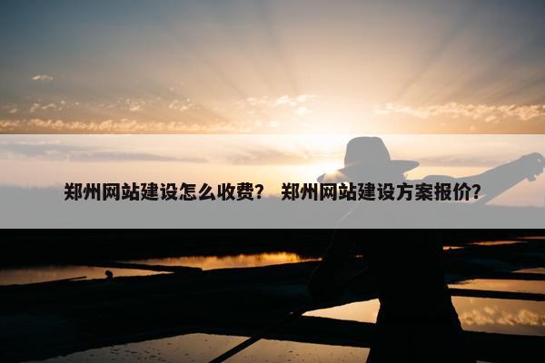 郑州网站建设怎么收费？ 郑州网站建设方案报价？