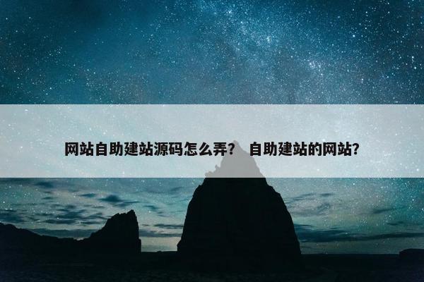网站自助建站源码怎么弄？ 自助建站的网站？