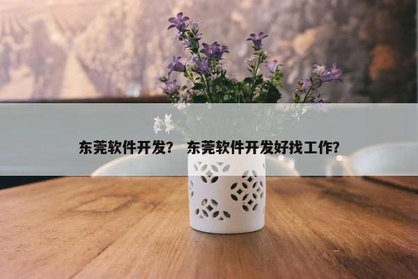 东莞软件开发？ 东莞软件开发好找工作？