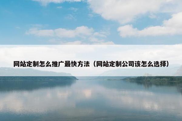 网站定制怎么推广最快方法（网站定制公司该怎么选择）