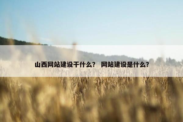 山西网站建设干什么？ 网站建设是什么？