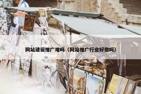 网站建设推广难吗（网站推广行业好做吗）