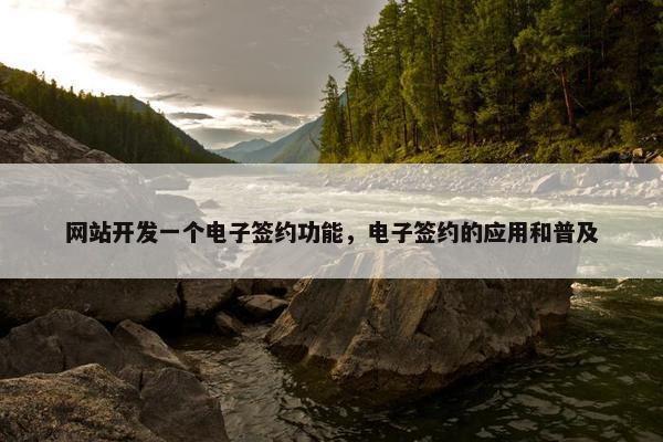 网站开发一个电子签约功能，电子签约的应用和普及