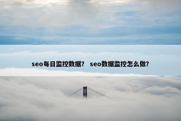 seo每日监控数据？ seo数据监控怎么做？