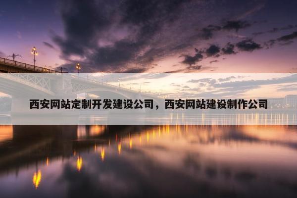 西安网站定制开发建设公司，西安网站建设制作公司