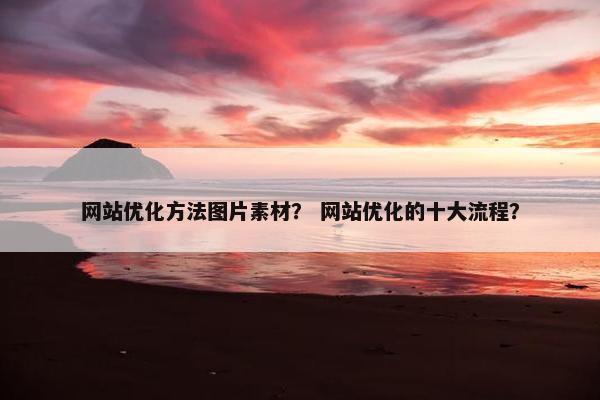 网站优化方法图片素材？ 网站优化的十大流程？