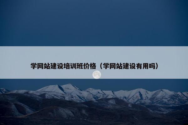 学网站建设培训班价格（学网站建设有用吗）