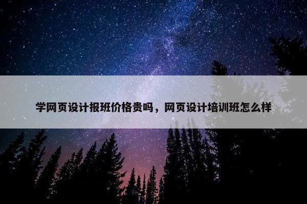 学网页设计报班价格贵吗，网页设计培训班怎么样