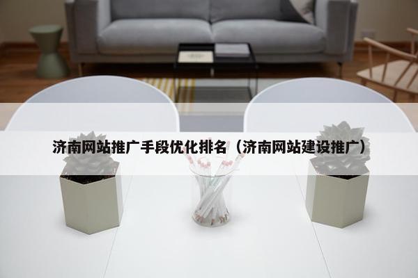 济南网站推广手段优化排名（济南网站建设推广）