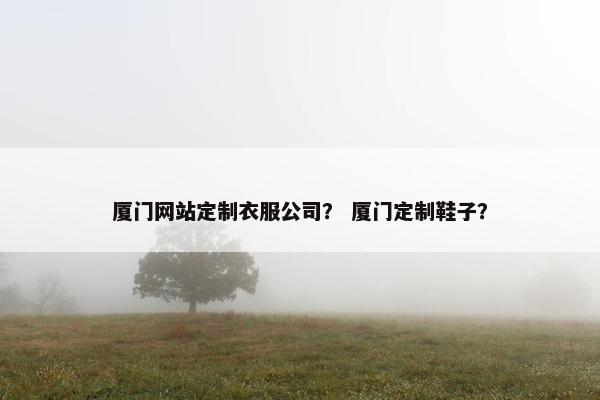 厦门网站定制衣服公司？ 厦门定制鞋子？
