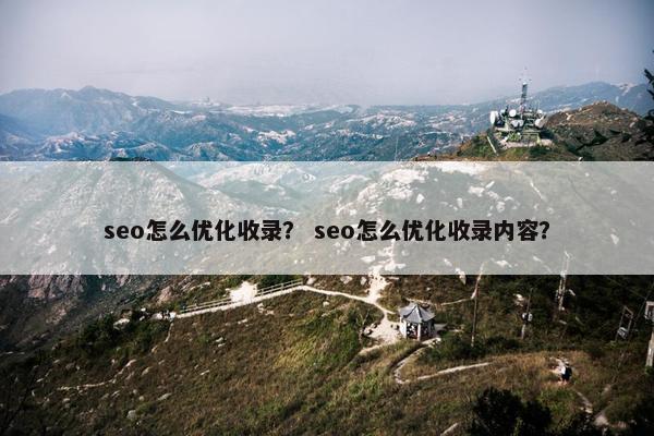 seo怎么优化收录？ seo怎么优化收录内容？