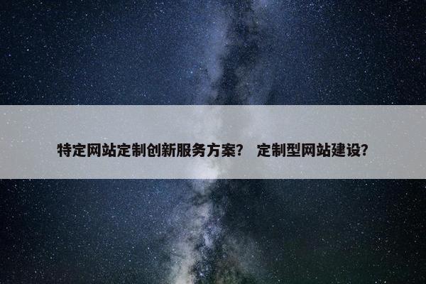 特定网站定制创新服务方案？ 定制型网站建设？
