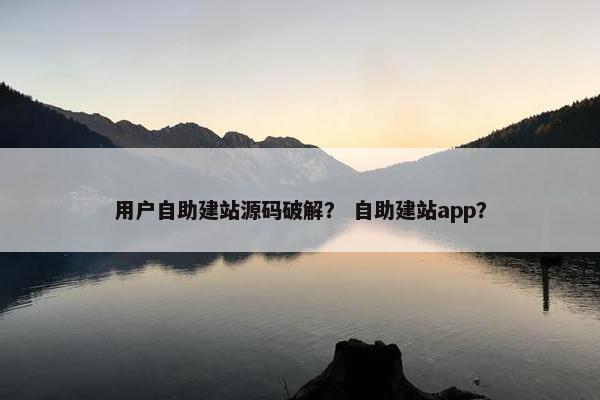用户自助建站源码破解？ 自助建站app？