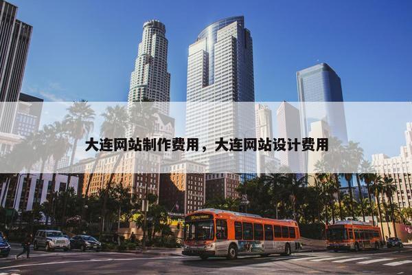 大连网站制作费用，大连网站设计费用
