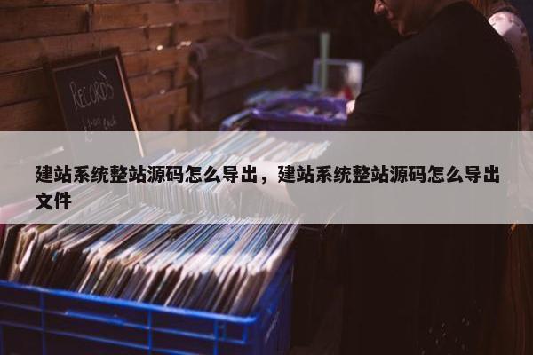 建站系统整站源码怎么导出，建站系统整站源码怎么导出文件