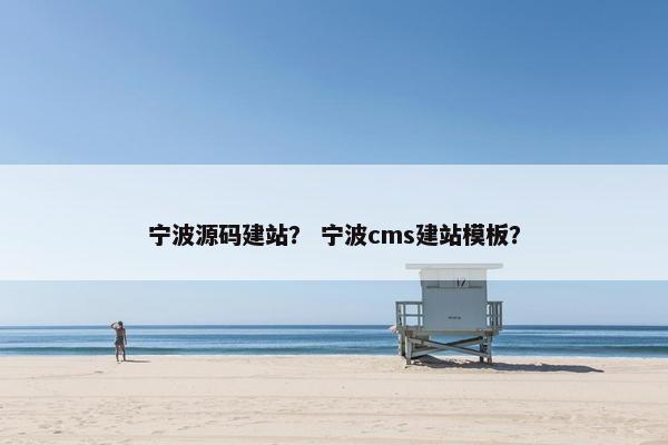 宁波源码建站？ 宁波cms建站模板？