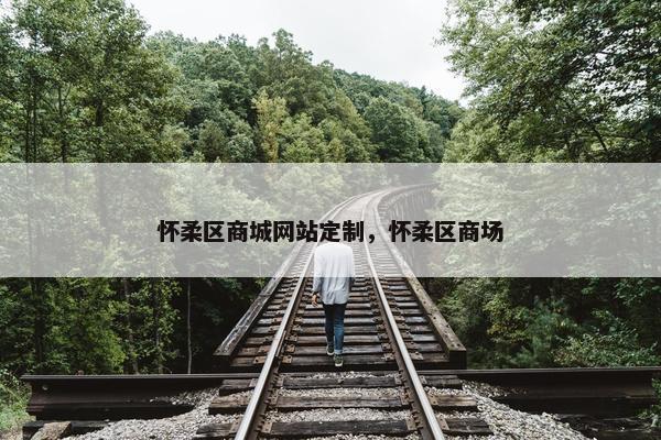 怀柔区商城网站定制，怀柔区商场