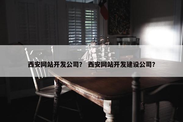 西安网站开发公司？ 西安网站开发建设公司？
