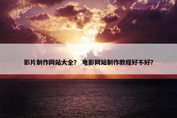 影片制作网站大全？ 电影网站制作教程好不好？