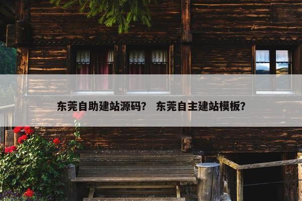 东莞自助建站源码？ 东莞自主建站模板？