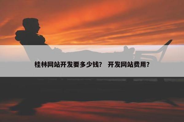 桂林网站开发要多少钱？ 开发网站费用？