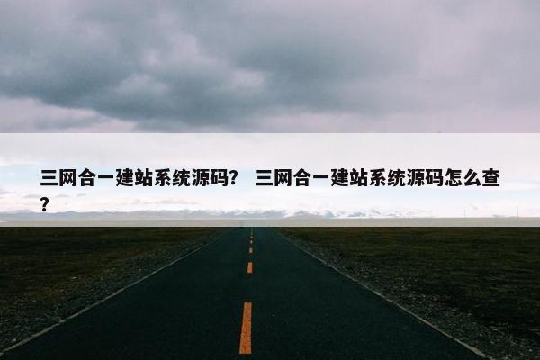 三网合一建站系统源码？ 三网合一建站系统源码怎么查？