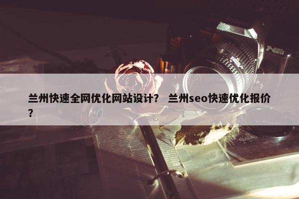兰州快速全网优化网站设计？ 兰州seo快速优化报价？