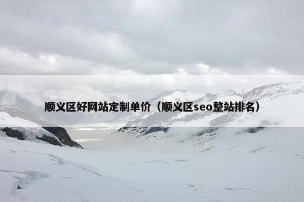 顺义区好网站定制单价（顺义区seo整站排名）