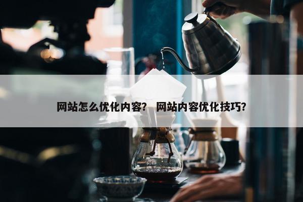 网站怎么优化内容？ 网站内容优化技巧？