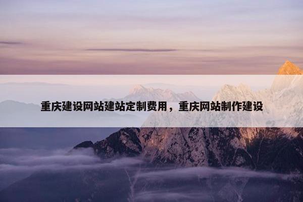 重庆建设网站建站定制费用，重庆网站制作建设