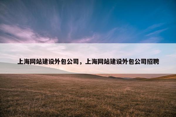 上海网站建设外包公司，上海网站建设外包公司招聘