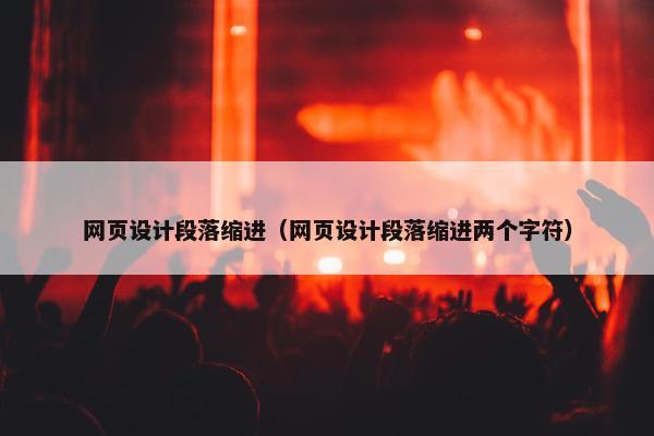 网页设计段落缩进（网页设计段落缩进两个字符）