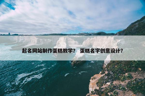 起名网站制作蛋糕教学？ 蛋糕名字创意设计？