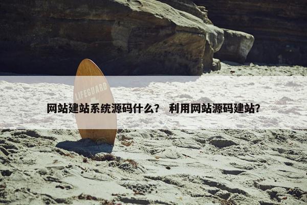 网站建站系统源码什么？ 利用网站源码建站？