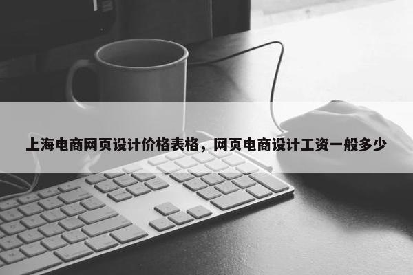上海电商网页设计价格表格，网页电商设计工资一般多少