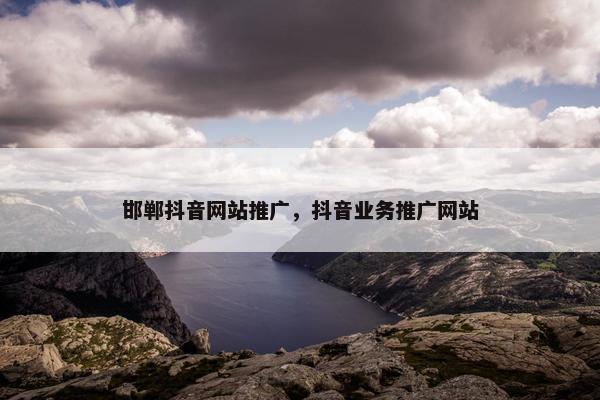 邯郸抖音网站推广，抖音业务推广网站