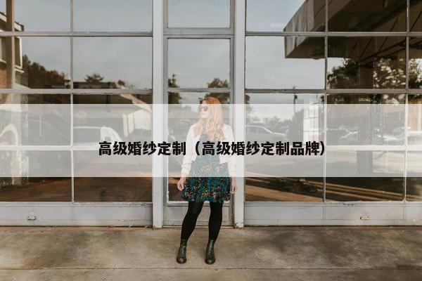 高级婚纱定制（高级婚纱定制品牌）