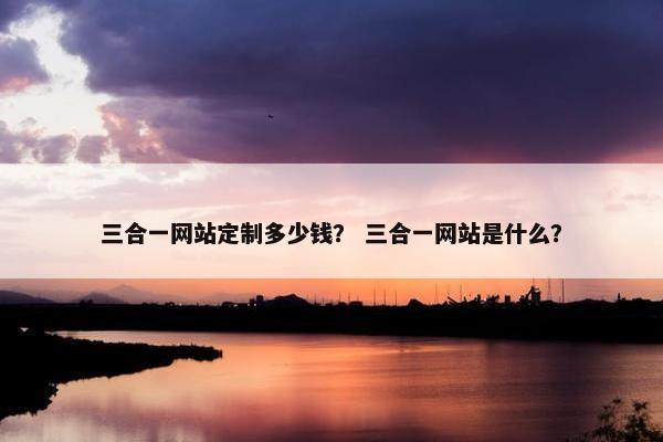 三合一网站定制多少钱？ 三合一网站是什么？