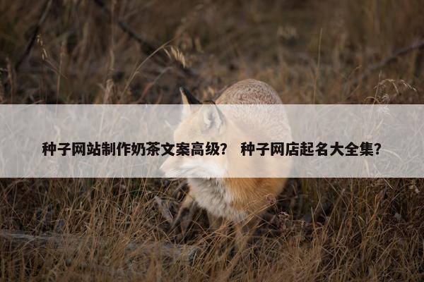 种子网站制作奶茶文案高级？ 种子网店起名大全集？