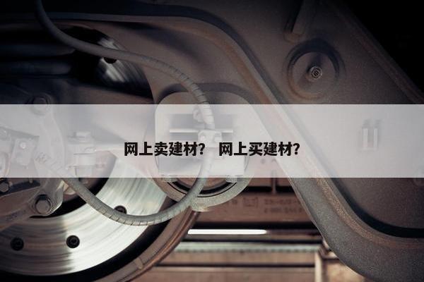 网上卖建材？ 网上买建材？