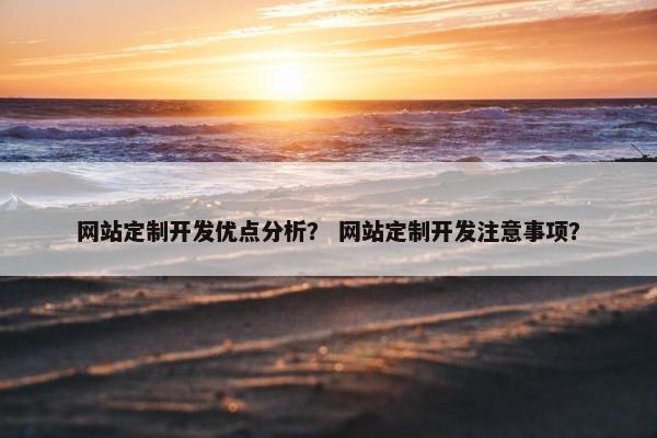 网站定制开发优点分析？ 网站定制开发注意事项？