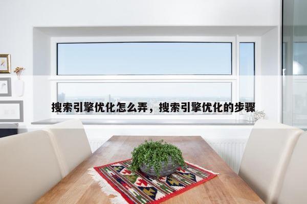 搜索引擎优化怎么弄，搜索引擎优化的步骤