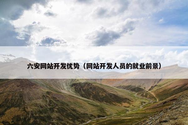 六安网站开发优势（网站开发人员的就业前景）