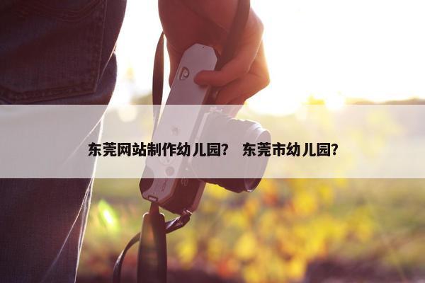 东莞网站制作幼儿园？ 东莞市幼儿园？