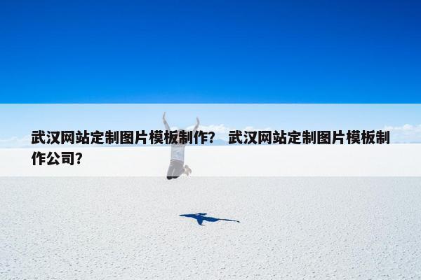 武汉网站定制图片模板制作？ 武汉网站定制图片模板制作公司？